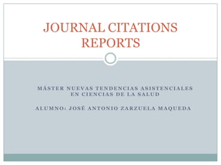 JOURNAL CITATIONS
     REPORTS


MÁSTER NUEVAS TENDENCIAS ASISTENCIALES
        EN CIENCIAS DE LA SALUD

ALUMNO: JOSÉ ANTONIO ZARZUELA MAQUEDA
 