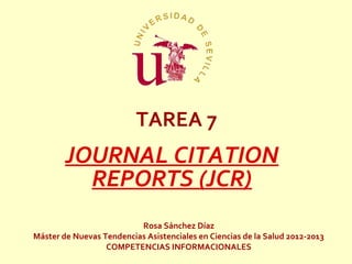 TAREA 7
        JOURNAL CITATION
          REPORTS (JCR)
                          Rosa Sánchez Díaz
Máster de Nuevas Tendencias Asistenciales en Ciencias de la Salud 2012-2013
                  COMPETENCIAS INFORMACIONALES
 
