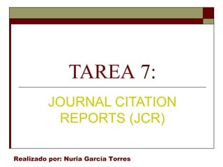 TAREA 7:
          JOURNAL CITATION
           REPORTS (JCR)

Realizado por: Nuria García Torres
 