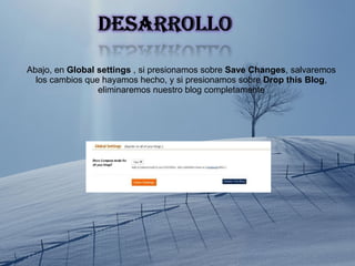Abajo, en  Global settings  , si presionamos sobre  Save Changes , salvaremos los cambios que hayamos hecho, y si presionamos sobre  Drop this Blog ,  eliminaremos nuestro blog completamente 