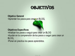 OBJETIVOS Objetivo General Aprender los pasos para crear un BLOG . Objetivos Específicos Analizar los pasos a seguir para crear un BLOG Ayudar en la comprensión de los pasos a seguir para crear un BLOG . Poner en practica los pasos aprendidos. 