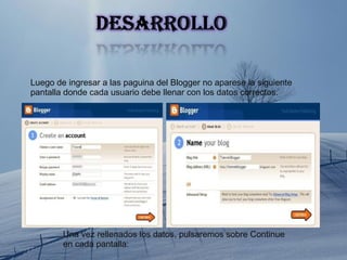 Una vez rellenados los datos, pulsaremos sobre Continue en cada pantalla: Luego de ingresar a las paguina del Blogger no aparese la siguiente pantalla donde cada usuario debe llenar con los datos correctos. 