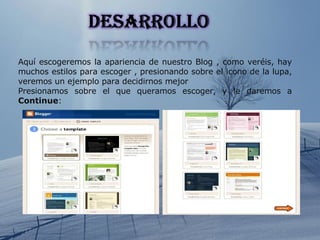 Aquí escogeremos la apariencia de nuestro Blog , como veréis, hay muchos estilos para escoger , presionando sobre el icono de la lupa, veremos un ejemplo para decidirnos mejor Presionamos sobre el que queramos escoger, y le daremos a  Continue : 