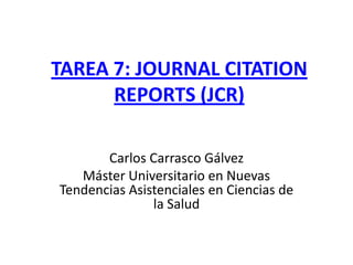 TAREA 7: JOURNAL CITATION
REPORTS (JCR)
Carlos Carrasco Gálvez
Máster Universitario en Nuevas
Tendencias Asistenciales en Ciencias de
la Salud

 
