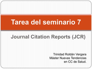 Tarea del seminario 7
Journal Citation Reports (JCR)

Trinidad Roldán Vergara
Máster Nuevas Tendencias
en CC de Salud.

 