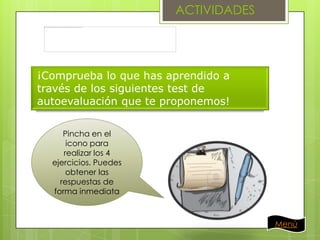 ACTIVIDADES

¡Comprueba lo que has aprendido a
través de los siguientes test de
autoevaluación que te proponemos!
Pincha en el
icono para
realizar los 4
ejercicios. Puedes
obtener las
respuestas de
forma inmediata

Menú

 
