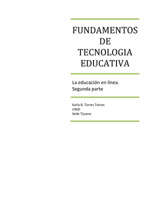 FUNDAMENTOS
DE
TECNOLOGIA
EDUCATIVA
La educación en línea.
Segunda parte
Karla B. Torres Tomas
UNID
Sede Tijuana
 