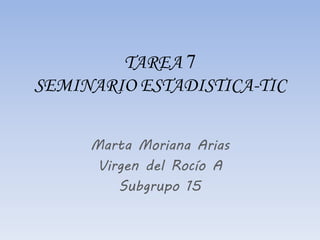 Marta Moriana Arias
Virgen del Rocío A
Subgrupo 15
TAREA 7
SEMINARIO ESTADISTICA-TIC
 