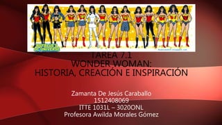 Zamanta De Jesús Caraballo
1512408069
ITTE 1031L – 3020ONL
Profesora Awilda Morales Gómez
TAREA 7.1
WONDER WOMAN:
HISTORIA, CREACIÓN E INSPIRACIÓN
 