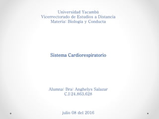 Universidad Yacambú
Vicerrectorado de Estudios a Distancia
Materia: Biología y Conducta
Sistema Cardiorespiratorio
Alumna: Bra: Anghelys Salazar
C.I:24.863.628
julio 08 del 2016
 
