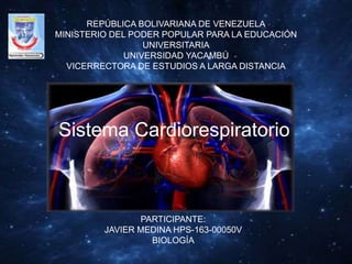 Sistema Cardiorespiratorio
REPÚBLICA BOLIVARIANA DE VENEZUELA
MINISTERIO DEL PODER POPULAR PARA LA EDUCACIÓN
UNIVERSITARIA
UNIVERSIDAD YACAMBÚ
VICERRECTORA DE ESTUDIOS A LARGA DISTANCIA
PARTICIPANTE:
JAVIER MEDINA HPS-163-00050V
BIOLOGÍA
 