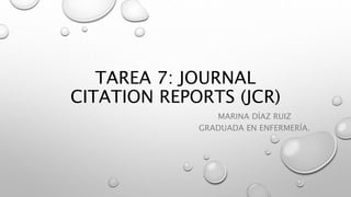 TAREA 7: JOURNAL
CITATION REPORTS (JCR)
MARINA DÍAZ RUIZ
GRADUADA EN ENFERMERÍA.
 