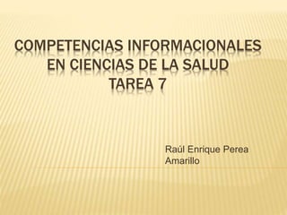 COMPETENCIAS INFORMACIONALES
EN CIENCIAS DE LA SALUD
TAREA 7
Raúl Enrique Perea
Amarillo
 