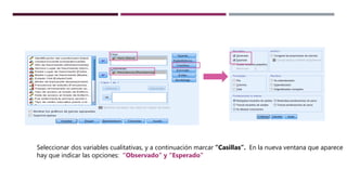Seleccionar dos variables cualitativas, y a continuación marcar “Casillas”. En la nueva ventana que aparece
hay que indicar las opciones: “Observado” y “Esperado”
 