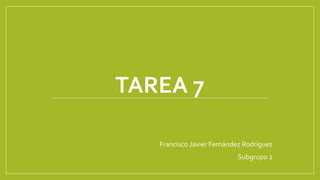 TAREA 7
Francisco Javier Fernández Rodríguez
Subgrupo 2
 