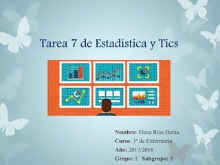 Tarea 7 de Estadística y Tics
Nombre: Elena Ríos Danta
Curso: 1º de Enfermería
Año: 2017/2018
Grupo: 1 Subgrupo: 5
 