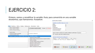 EJERCICIO 2:
Primero, vamos a recodificar la variable fruta, para convertirla en una variable
dicotómica, que llamaremos frutadicot.
 