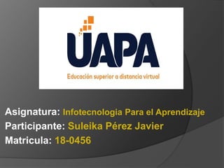 Asignatura: Infotecnologia Para el Aprendizaje
Participante: Suleika Pérez Javier
Matricula: 18-0456
 