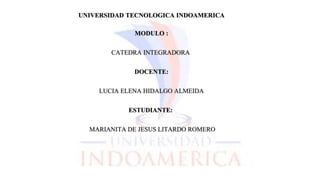 UNIVERSIDAD TECNOLOGICA INDOAMERICA
MODULO :
CATEDRA INTEGRADORA
DOCENTE:
LUCIA ELENA HIDALGO ALMEIDA
ESTUDIANTE:
MARIANITA DE JESUS LITARDO ROMERO
 