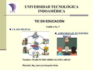 UNIVERSIDAD TECNOLÓGICA
INDOAMÉRICA
TIC EN EDUCACIÓN
TAREA No. 7
 APRENDIZAJE INVERTIDO
Nombre: MARCO EDUARDO AGAMAARIAS
Docente: Mg. José Luis Cosquillo Chida
 CLASE DIGITAL
 