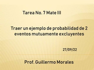 Tarea No. 7 Mate III
Prof. Guillermo Morales
Traer un ejemplo de probabilidad de 2
eventos mutuamente excluyentes
27/09/22
 