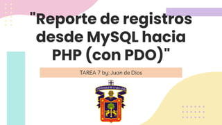 "Reporte de registros
desde MySQL hacia
PHP (con PDO)"
TAREA 7 by: Juan de Dios
 