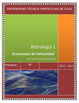 UNIVERSIDAD TÉCNICA PARTICULAR DE LOJA




                  Hidrología 1
     Ecuaciones de Intensidad
             Autor: Bryan Wladimir Ramírez Cabrera


Paralelo:     “B”                                    2012 - 2013
 