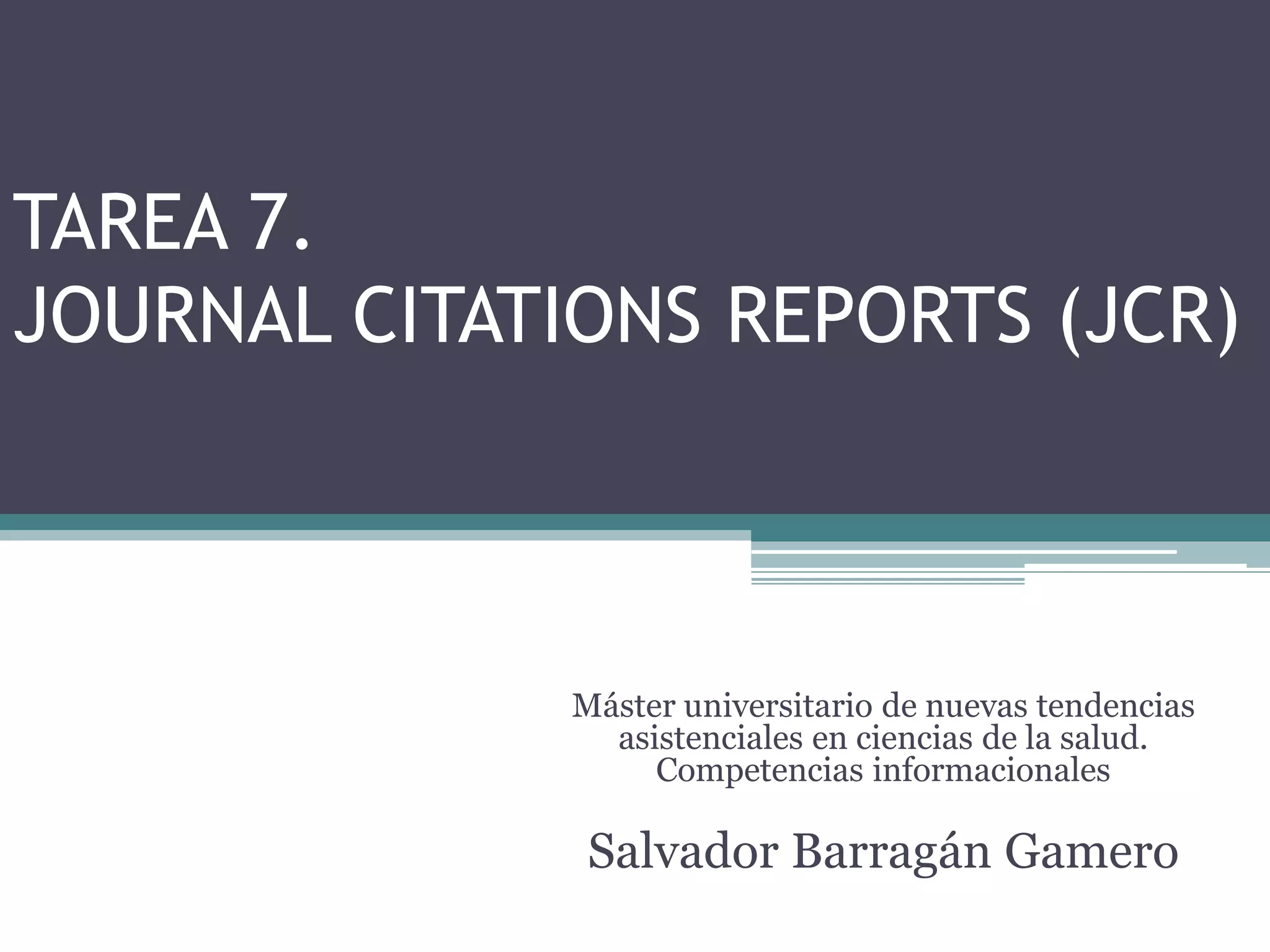 TAREA 7.
JOURNAL CITATIONS REPORTS (JCR)
Máster universitario de nuevas tendencias
asistenciales en ciencias de la salud.
Competencias informacionales
Salvador Barragán Gamero