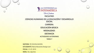 FACULTAD:
CIENCIAS HUMANAS DE LA EDUCACIÓN Y DESARROLLO
SOCIAL
CARRERA:
EDUCACIÓN BÁSICA
MODALIDAD:
DISTANCIA
ACTIVIDADES AUTONOMAS
TAREA 7
MATERIA: TIC EN EDUCACION
ESTUDIANTE: María Alexandra Aveiga Loor
FECHA: 21-07-2019
NIVEL: 5to. (Quinto)
 