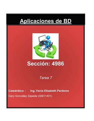 Aplicaciones de BD




                Sección: 4986

                       Tarea 7


Catedrático :    Ing. Vania Elizabeth Perdomo
Gary González Zepeda (30911401)
 