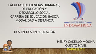 FACULTAD DE CIENCIAS HUMANAS,
DE EDUCACIÓN Y
DESARROLLO SOCIAL
CARRERA DE EDUCACIÓN BÁSICA
MODALIDAD A DISTANCIA
TICS EN TICS EN EDUCACIÓN
HENRY CASTILLO MOLINA
QUINTO NIVEL
PARALELO 2
 
