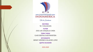 MATERIA
TIC Y EDUCACION
TUTOR
JOSE LUIS COSQUILLO CHIDA
TEMA TAREA
CLASE DIGITAL/CLASE INVERTIDA
ESTUDIANTE
WENDY VERONICA VILLACRES LOPEZ
QUITO-ECUADOR
2019-2020
 