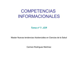 COMPETENCIAS
       INFORMACIONALES

                      Tarea nº 7: JCR



Master Nuevas tendencias Asistenciales en Ciencias de la Salud



                 Carmen Rodríguez Martínez
 