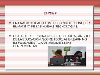 TAREA 7 EN LA ACTUALIDAD, ES IMPRESCINDIBLE CONOCER EL MANEJO DE LAS NUEVAS TECNOLOGÍAS. CUALQUIER PERSONA QUE SE DEDIQUE AL ÁMBITO DE LA EDUCACIÓN, SOBRE TODO, AL E-LEARNING, ES FUNDAMENTAL QUE MANEJE ESTAS HERRAMIENTAS.