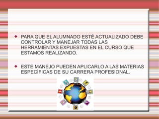 PARA QUE EL ALUMNADO ESTÉ ACTUALIZADO DEBE CONTROLAR Y MANEJAR TODAS LAS HERRAMIENTAS EXPUESTAS EN EL CURSO QUE ESTAMOS REALIZANDO. ESTE MANEJO PUEDEN APLICARLO A LAS MATERIAS ESPECÍFICAS DE SU CARRERA PROFESIONAL.
