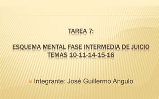 TAREA 7:
ESQUEMA MENTAL FASE INTERMEDIA DE JUICIO
TEMAS 10-11-14-15-16
 Integrante: José Guillermo Angulo
 