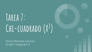 Tarea 7:
Chi-cuadrado (X2
)
Gloria Martínez Lacovic
Grupo 1 subgrupo 4
 