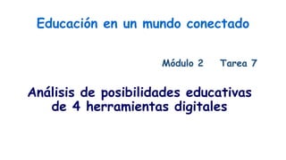Educación en un mundo conectado
Módulo 2 Tarea 7
Análisis de posibilidades educativas
de 4 herramientas digitales
 