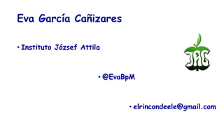 Eva García Cañizares
• Instituto József Attila
• @EvaBpM
• elrincondeele@gmail.com
 