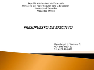 Republica Bolivariana de Venezuela
Ministerio del Poder Popular para la Educación
Universidad Yacambu
Modalidad Online
Miguelangel J. Vasquez G.
ACP-093-00742V
C.I. V-21.126.838
PRESUPUESTO DE EFECTIVO
 