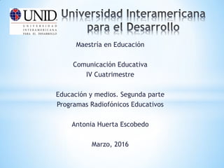 Maestría en Educación
Comunicación Educativa
IV Cuatrimestre
Educación y medios. Segunda parte
Programas Radiofónicos Educativos
Antonia Huerta Escobedo
Marzo, 2016
 