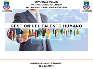 GESTION DEL TALENTO HUMANO
FABIANA PAGLIARELLA ROMANO
CI: V-26273335
UNIVERSIDAD YACAMBU
VICERRECTORADO ACADÉMICO
FACULTAD DE CIENCIAS ADMINISTRATIVAS
 