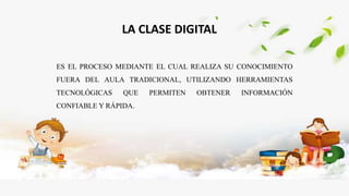 LA CLASE DIGITAL
ES EL PROCESO MEDIANTE EL CUAL REALIZA SU CONOCIMIENTO
FUERA DEL AULA TRADICIONAL, UTILIZANDO HERRAMIENTAS
TECNOLÓGICAS QUE PERMITEN OBTENER INFORMACIÓN
CONFIABLE Y RÁPIDA.
 