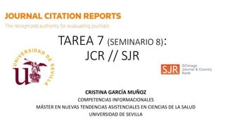 TAREA 7 (SEMINARIO 8):
JCR // SJR
CRISTINA GARCÍA MUÑOZ
COMPETENCIAS INFORMACIONALES
MÁSTER EN NUEVAS TENDENCIAS ASISTENCIALES EN CIENCIAS DE LA SALUD
UNIVERSIDAD DE SEVILLA
 