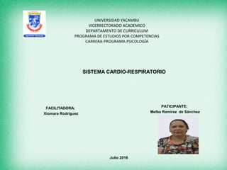 UNIVERSIDAD YACAMBU
VICERRECTORADO ACADEMICO
DEPARTAMENTO DE CURRICULUM
PROGRAMA DE ESTUDIOS POR COMPETENCIAS
CARRERA-PROGRAMA PSICOLOGÍA
FACILITADORA:
Xiomara Rodríguez
PATICIPANTE:
Melba Ramírez de Sánchez
SISTEMA CARDIO-RESPIRATORIO
Julio 2016
 