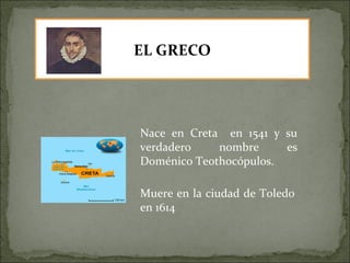EL GRECO Nace en Creta  en 1541 y su verdadero nombre es Doménico Teothocópulos. Muere en la ciudad de Toledo en 1614 