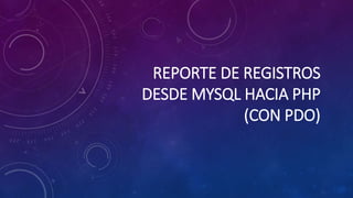 REPORTE DE REGISTROS
DESDE MYSQL HACIA PHP
(CON PDO)
 