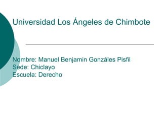 Universidad Los Ángeles de Chimbote Nombre: Manuel Benjamin Gonzáles Pisfil Sede: Chiclayo Escuela: Derecho 