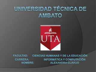 UNIVERSIDAD TÉCNICA DE AMBATOFACULTAD:CIENCIAS HUMANAS Y DE LA EDUCACIÓNCARRERA:		INFORMÁTICA Y COMPUTACIÓNNOMBRE:		ALEXANDRA CLAVIJO 