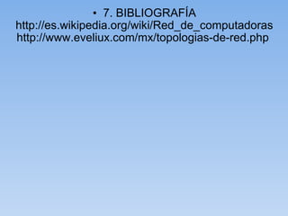    7. BIBLIOGRAFÍA  http://es.wikipedia.org/wiki/Red_de_computadoras  http://www.eveliux.com/mx/topologias-de-red.php   